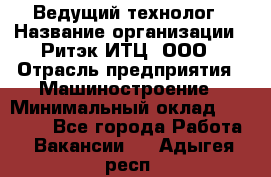 Ведущий технолог › Название организации ­ Ритэк-ИТЦ, ООО › Отрасль предприятия ­ Машиностроение › Минимальный оклад ­ 49 000 - Все города Работа » Вакансии   . Адыгея респ.